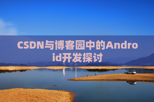 CSDN与博客园中的Android开发探讨